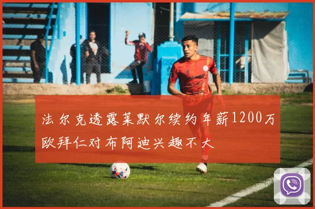 法尔克透露莱默尔续约年薪1200万欧拜仁对布阿迪兴趣不大