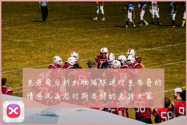 克劳奇分析利物浦球迷对克洛普的情感及高层对斯洛特的支持决策