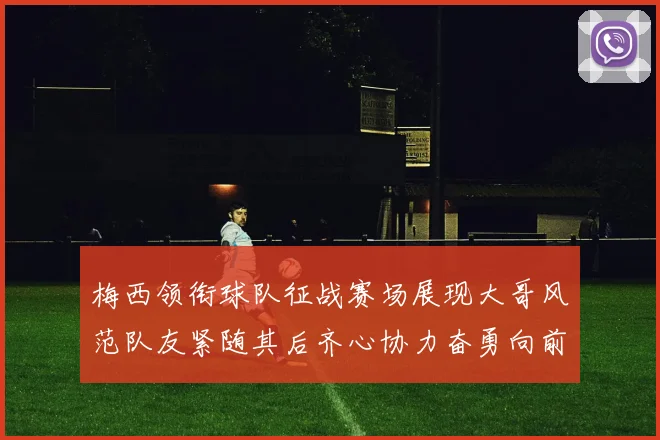 梅西领衔球队征战赛场展现大哥风范队友紧随其后齐心协力奋勇向前