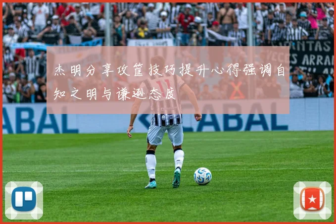 杰明分享攻筐技巧提升心得强调自知之明与谦逊态度