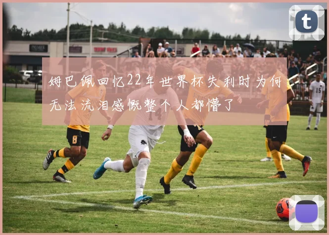 姆巴佩回忆22年世界杯失利时为何无法流泪感慨整个人都懵了