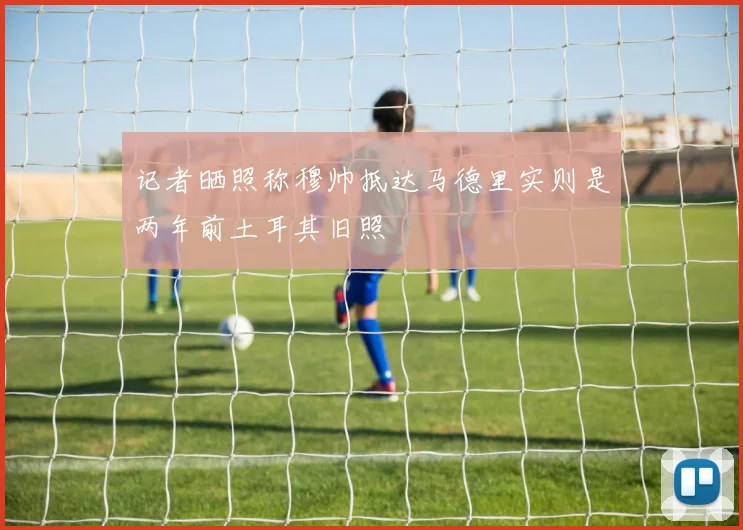 记者晒照称穆帅抵达马德里实则是两年前土耳其旧照