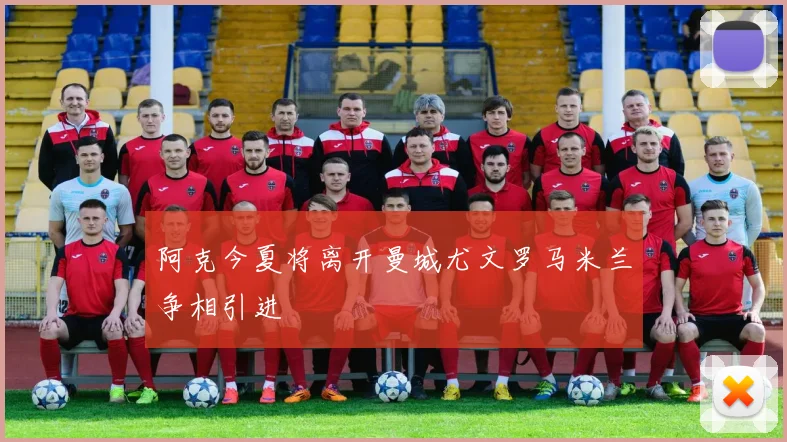 阿克今夏将离开曼城尤文罗马米兰争相引进