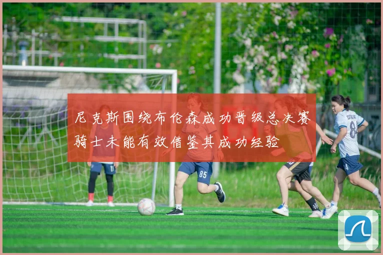 尼克斯围绕布伦森成功晋级总决赛骑士未能有效借鉴其成功经验